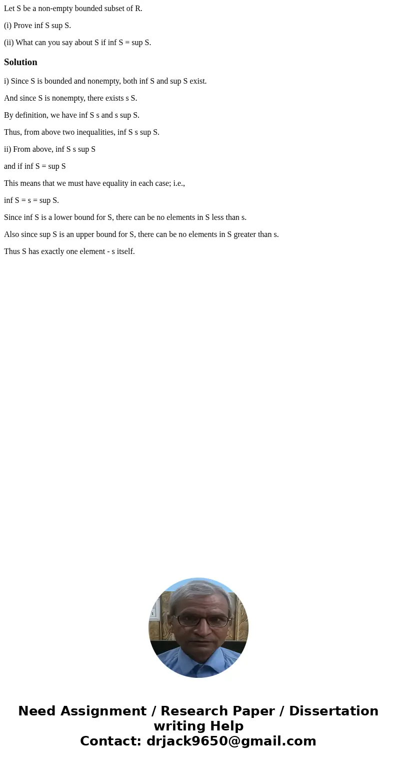 Let S be a non-empty bounded subset of R. (i) Prove inf S sup S. (ii) What can you say about S if inf S = sup S.Solutioni) Since S is bounded and nonempty, both Let S be a non-empty bounded subset of R. (i) Prove inf S sup S. (ii) What can you say about S if inf S = sup S.Solutioni) Since S is bounded and nonempty, both