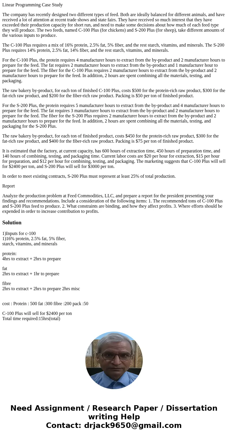 Linear Programming Case Study The company has recently designed two different types of feed. Both are ideally balanced for different animals, and have received  Linear Programming Case Study The company has recently designed two different types of feed. Both are ideally balanced for different animals, and have received