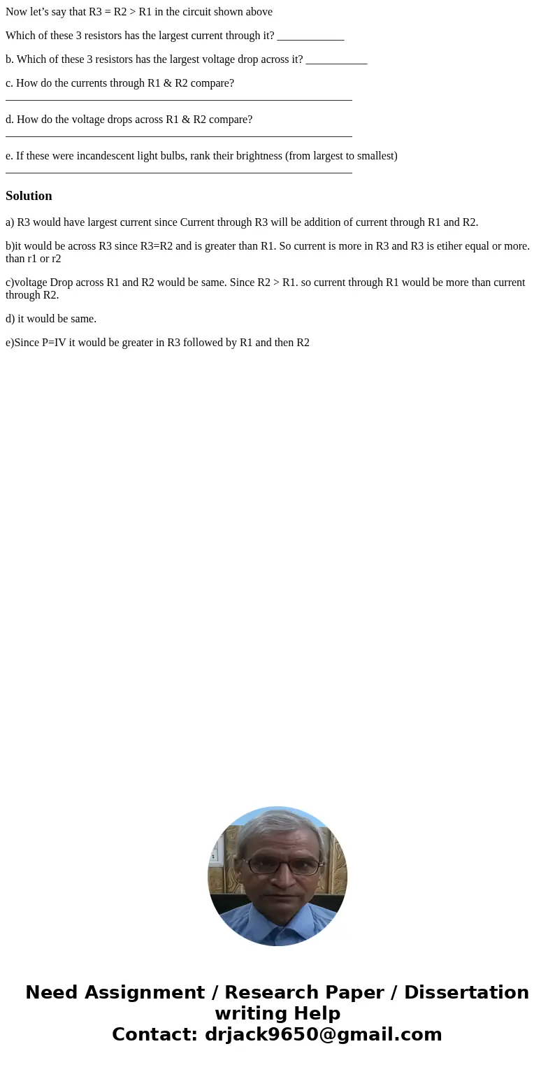 Now let’s say that R3 = R2 > R1 in the circuit shown above Which of these 3 resistors has the largest current through it? ____________ b. Which of these 3 re Now let’s say that R3 = R2 > R1 in the circuit shown above Which of these 3 resistors has the largest current through it? ____________ b. Which of these 3 re