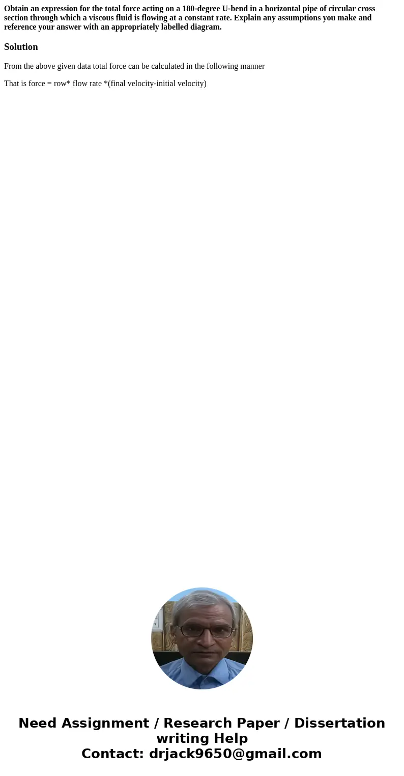 Obtain an expression for the total force acting on a 180-degree U-bend in a horizontal pipe of circular cross section through which a viscous fluid is flowing a Obtain an expression for the total force acting on a 180-degree U-bend in a horizontal pipe of circular cross section through which a viscous fluid is flowing a