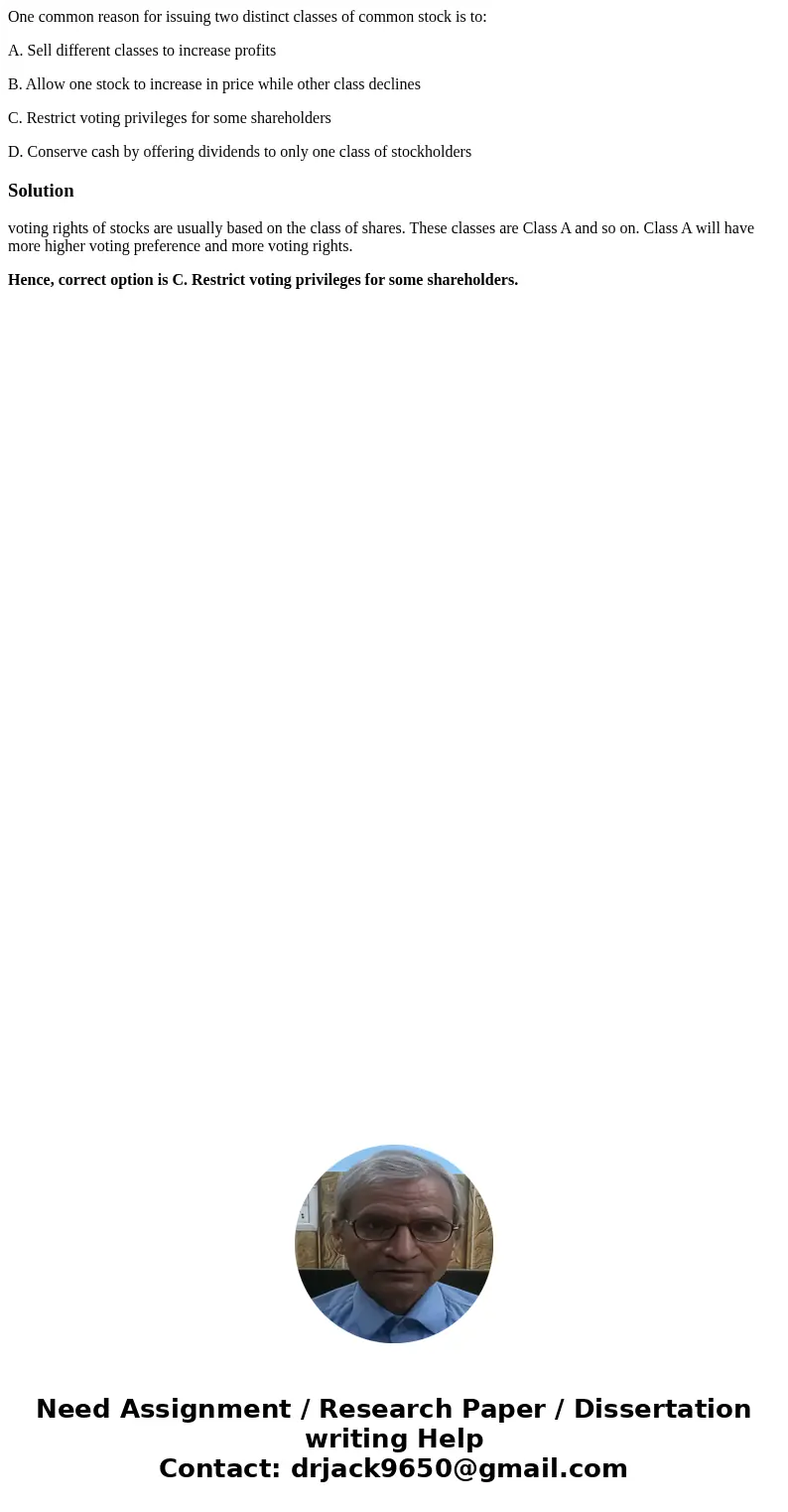 One common reason for issuing two distinct classes of common stock is to: A. Sell different classes to increase profits B. Allow one stock to increase in price  One common reason for issuing two distinct classes of common stock is to: A. Sell different classes to increase profits B. Allow one stock to increase in price