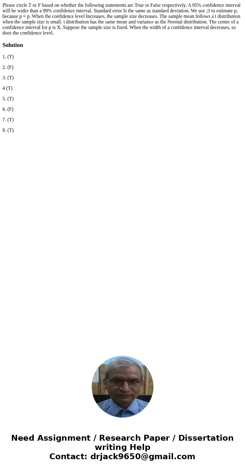 Please circle T or F based on whether the following statements arc True or False respectively. A 95% confidence interval will be wider than a 99% confidence in  Please circle T or F based on whether the following statements arc True or False respectively. A 95% confidence interval will be wider than a 99% confidence in