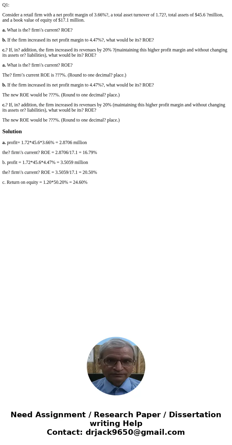 Q1: Consider a retail firm with a net profit margin of 3.66%?, a total asset turnover of 1.72?, total assets of $45.6 ?million, and a book value of equity of $1 Q1: Consider a retail firm with a net profit margin of 3.66%?, a total asset turnover of 1.72?, total assets of $45.6 ?million, and a book value of equity of $1