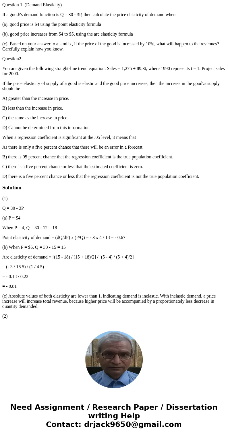 Question 1. (Demand Elasticity) If a good\'s demand function is Q = 30 - 3P, then calculate the price elasticity of demand when (a). good price is $4 using the  Question 1. (Demand Elasticity) If a good\'s demand function is Q = 30 - 3P, then calculate the price elasticity of demand when (a). good price is $4 using the