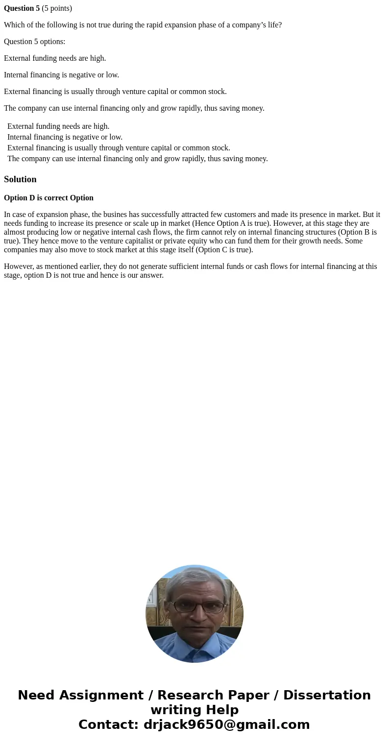 Question 5 (5 points) Which of the following is not true during the rapid expansion phase of a company’s life? Question 5 options: External funding needs are hi Question 5 (5 points) Which of the following is not true during the rapid expansion phase of a company’s life? Question 5 options: External funding needs are hi