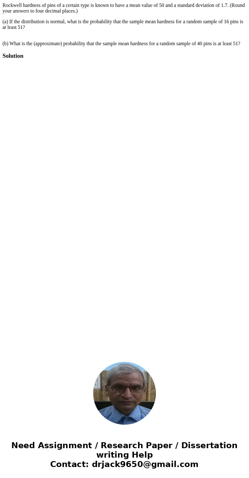Rockwell hardness of pins of a certain type is known to have a mean value of 50 and a standard deviation of 1.7. (Round your answers to four decimal places.) (a Rockwell hardness of pins of a certain type is known to have a mean value of 50 and a standard deviation of 1.7. (Round your answers to four decimal places.) (a