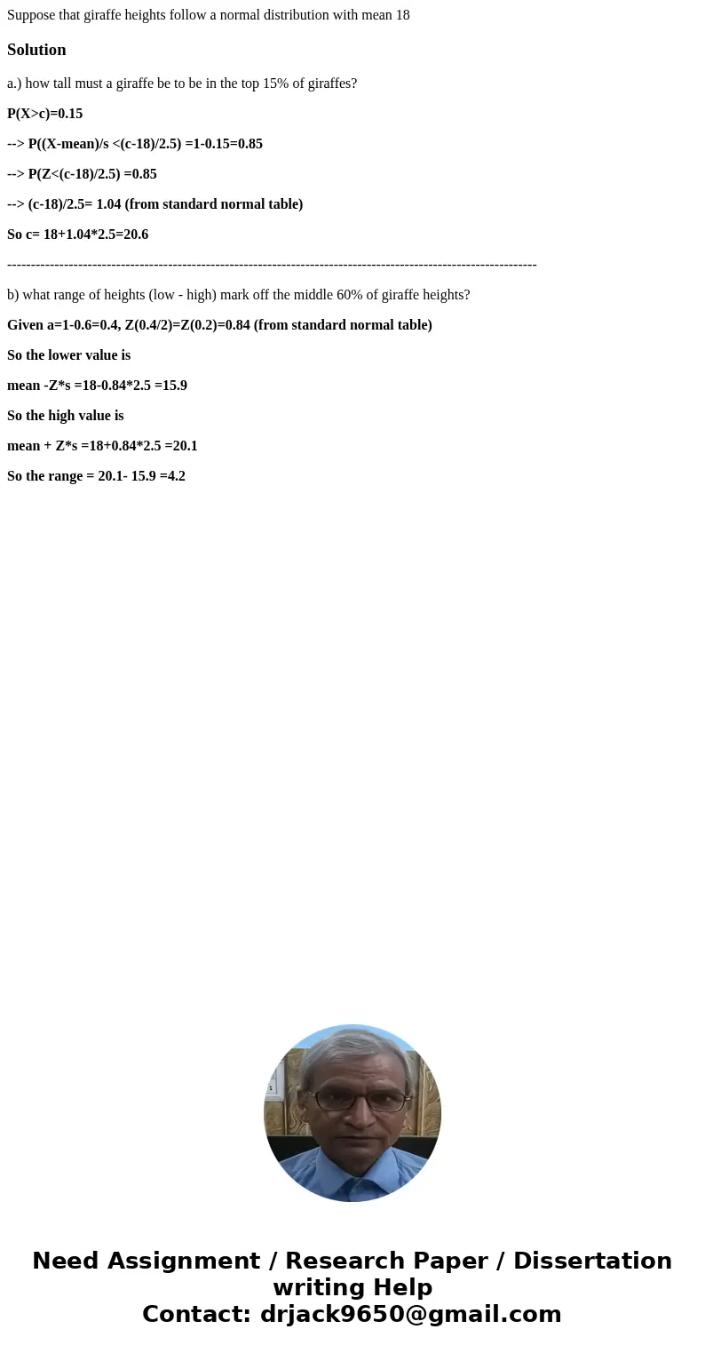 Suppose that giraffe heights follow a normal distribution with mean 18Solutiona.) how tall must a giraffe be to be in the top 15% of giraffes? P(X>c)=0.15 -- Suppose that giraffe heights follow a normal distribution with mean 18Solutiona.) how tall must a giraffe be to be in the top 15% of giraffes? P(X>c)=0.15 --