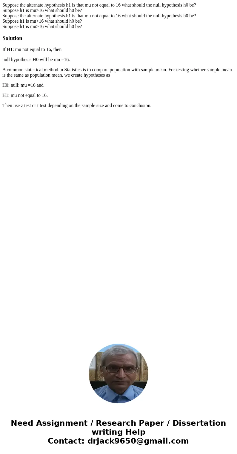 Suppose the alternate hypothesis h1 is that mu not equal to 16 what should the null hypothesis h0 be? Suppose h1 is mu>16 what should h0 be? Suppose the alt  Suppose the alternate hypothesis h1 is that mu not equal to 16 what should the null hypothesis h0 be? Suppose h1 is mu>16 what should h0 be? Suppose the alt