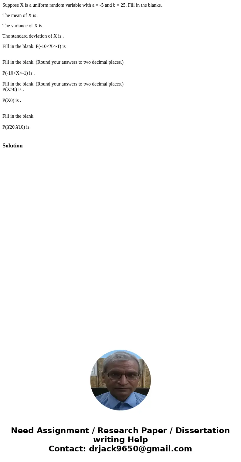 Suppose X is a uniform random variable with a = -5 and b = 25. Fill in the blanks. The mean of X is . The variance of X is . The standard deviation of X is . Fi Suppose X is a uniform random variable with a = -5 and b = 25. Fill in the blanks. The mean of X is . The variance of X is . The standard deviation of X is . Fi
