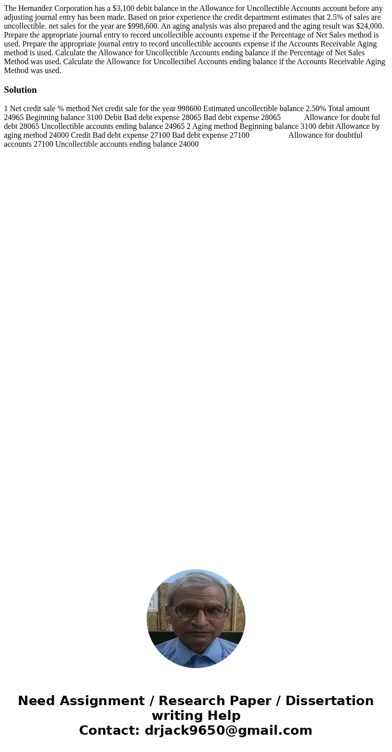 The Hernandez Corporation has a $3,100 debit balance in the Allowance for Uncollectible Accounts account before any adjusting journal entry has been made. Based The Hernandez Corporation has a $3,100 debit balance in the Allowance for Uncollectible Accounts account before any adjusting journal entry has been made. Based