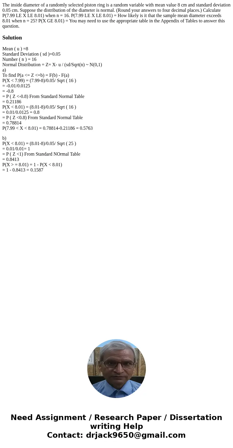 The inside diameter of a randomly selected piston ring is a random variable with mean value 8 cm and standard deviation 0.05 cm. Suppose the distribution of th  The inside diameter of a randomly selected piston ring is a random variable with mean value 8 cm and standard deviation 0.05 cm. Suppose the distribution of th