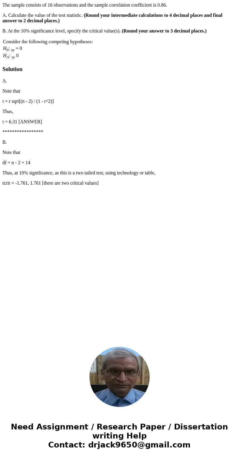 The sample consists of 16 observations and the sample correlation coefficient is 0.86. A. Calculate the value of the test statistic. (Round your intermediate ca The sample consists of 16 observations and the sample correlation coefficient is 0.86. A. Calculate the value of the test statistic. (Round your intermediate ca