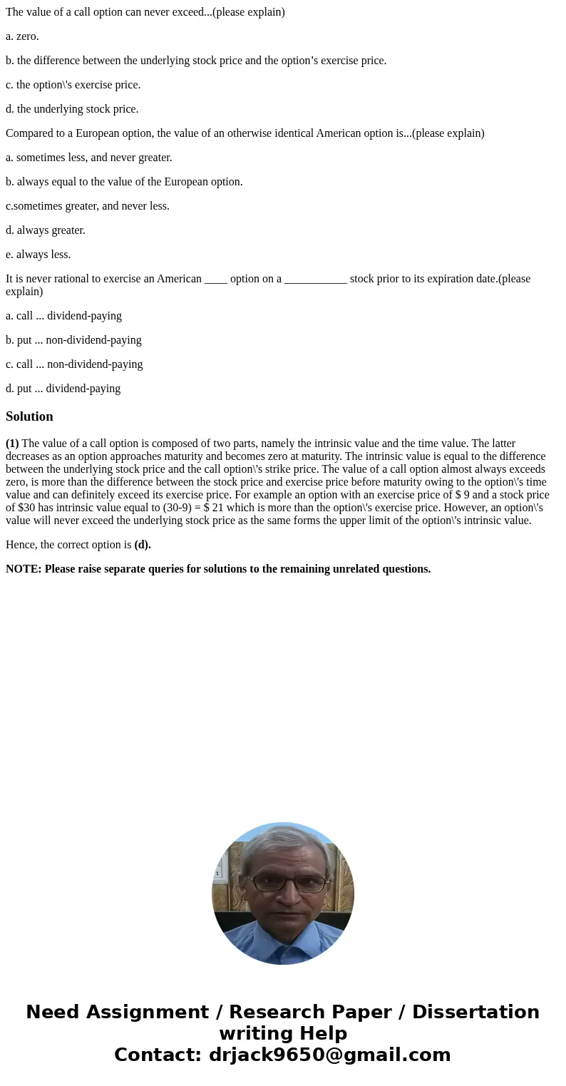 The value of a call option can never exceed...(please explain) a. zero. b. the difference between the underlying stock price and the option’s exercise price. c. The value of a call option can never exceed...(please explain) a. zero. b. the difference between the underlying stock price and the option’s exercise price. c.
