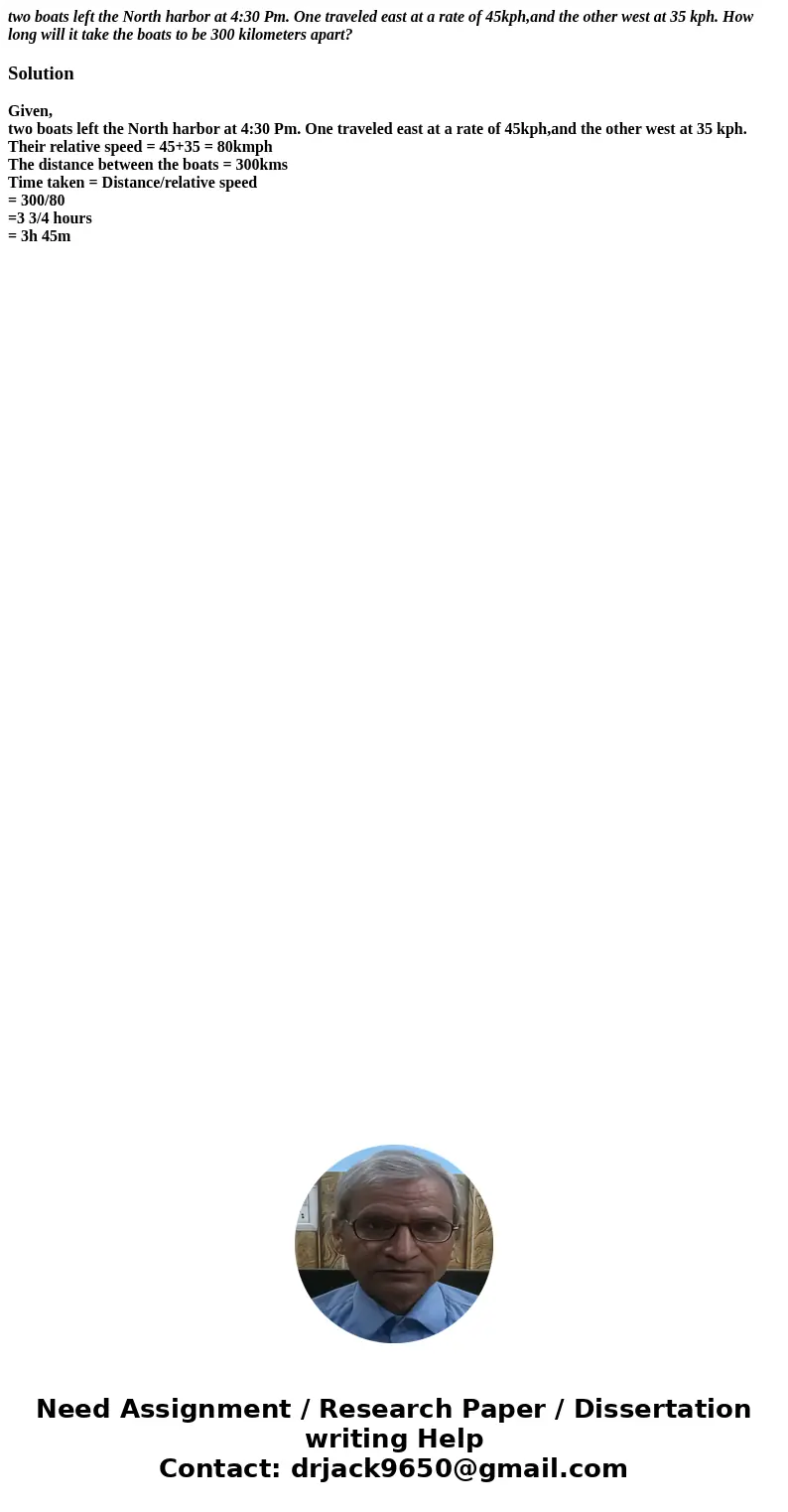 two boats left the North harbor at 4:30 Pm. One traveled east at a rate of 45kph,and the other west at 35 kph. How long will it take the boats to be 300 kilomet two boats left the North harbor at 4:30 Pm. One traveled east at a rate of 45kph,and the other west at 35 kph. How long will it take the boats to be 300 kilomet