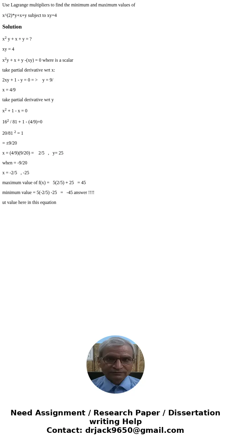 Use Lagrange multipliers to find the minimum and maximum values of x^(2)*y+x+y subject to xy=4Solutionx2 y + x + y = ? xy = 4 x2y + x + y -(xy) = 0 where is a s Use Lagrange multipliers to find the minimum and maximum values of x^(2)*y+x+y subject to xy=4Solutionx2 y + x + y = ? xy = 4 x2y + x + y -(xy) = 0 where is a s