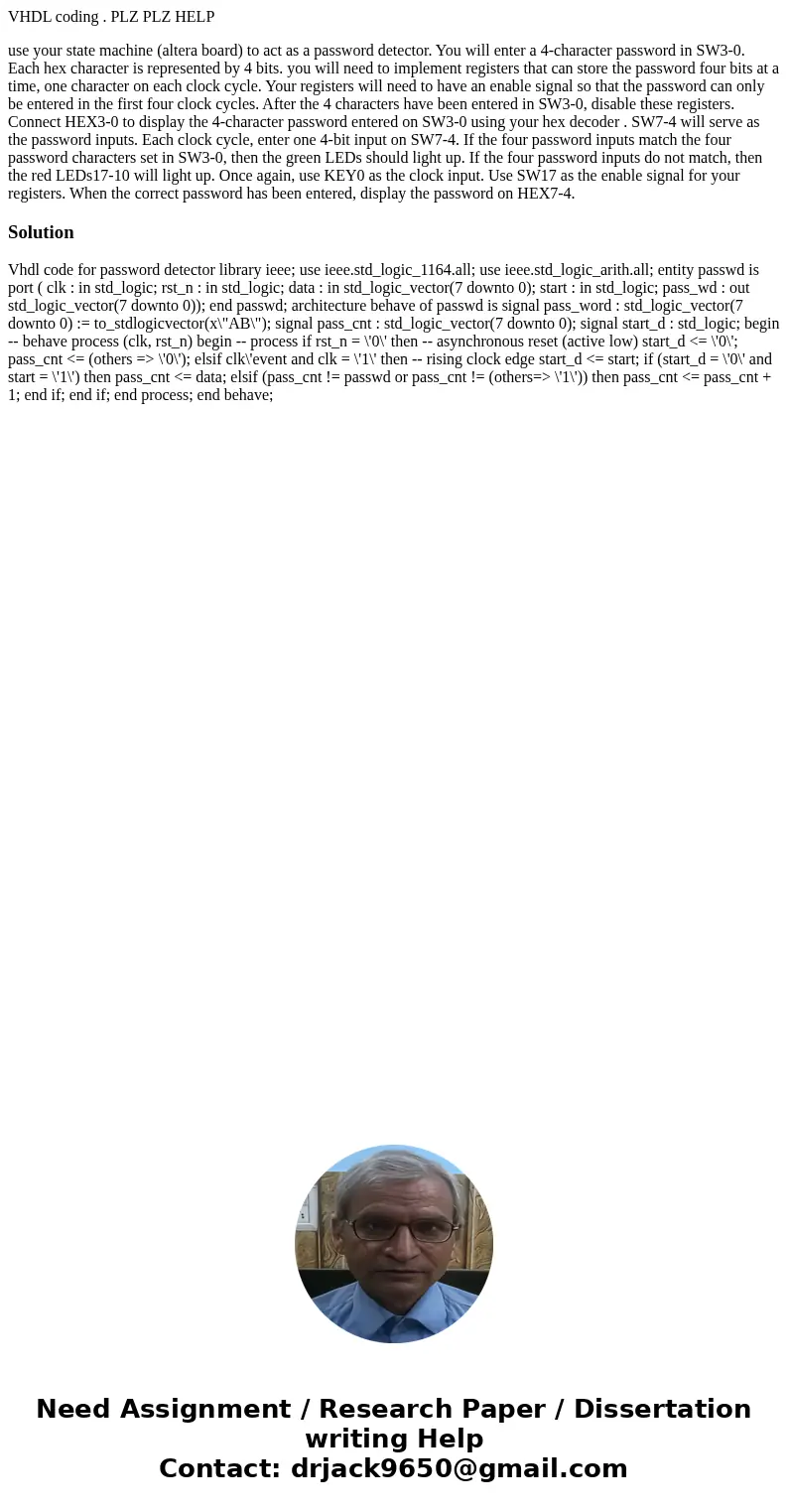 VHDL coding . PLZ PLZ HELP use your state machine (altera board) to act as a password detector. You will enter a 4-character password in SW3-0. Each hex charact VHDL coding . PLZ PLZ HELP use your state machine (altera board) to act as a password detector. You will enter a 4-character password in SW3-0. Each hex charact