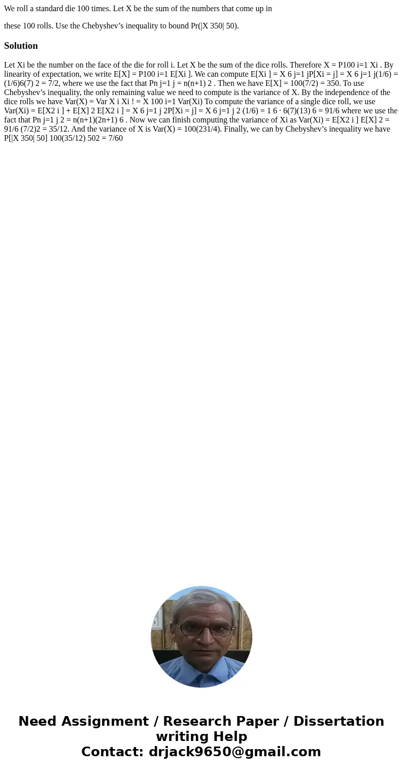 We roll a standard die 100 times. Let X be the sum of the numbers that come up in these 100 rolls. Use the Chebyshev’s inequality to bound Pr(|X 350| 50).Soluti We roll a standard die 100 times. Let X be the sum of the numbers that come up in these 100 rolls. Use the Chebyshev’s inequality to bound Pr(|X 350| 50).Soluti