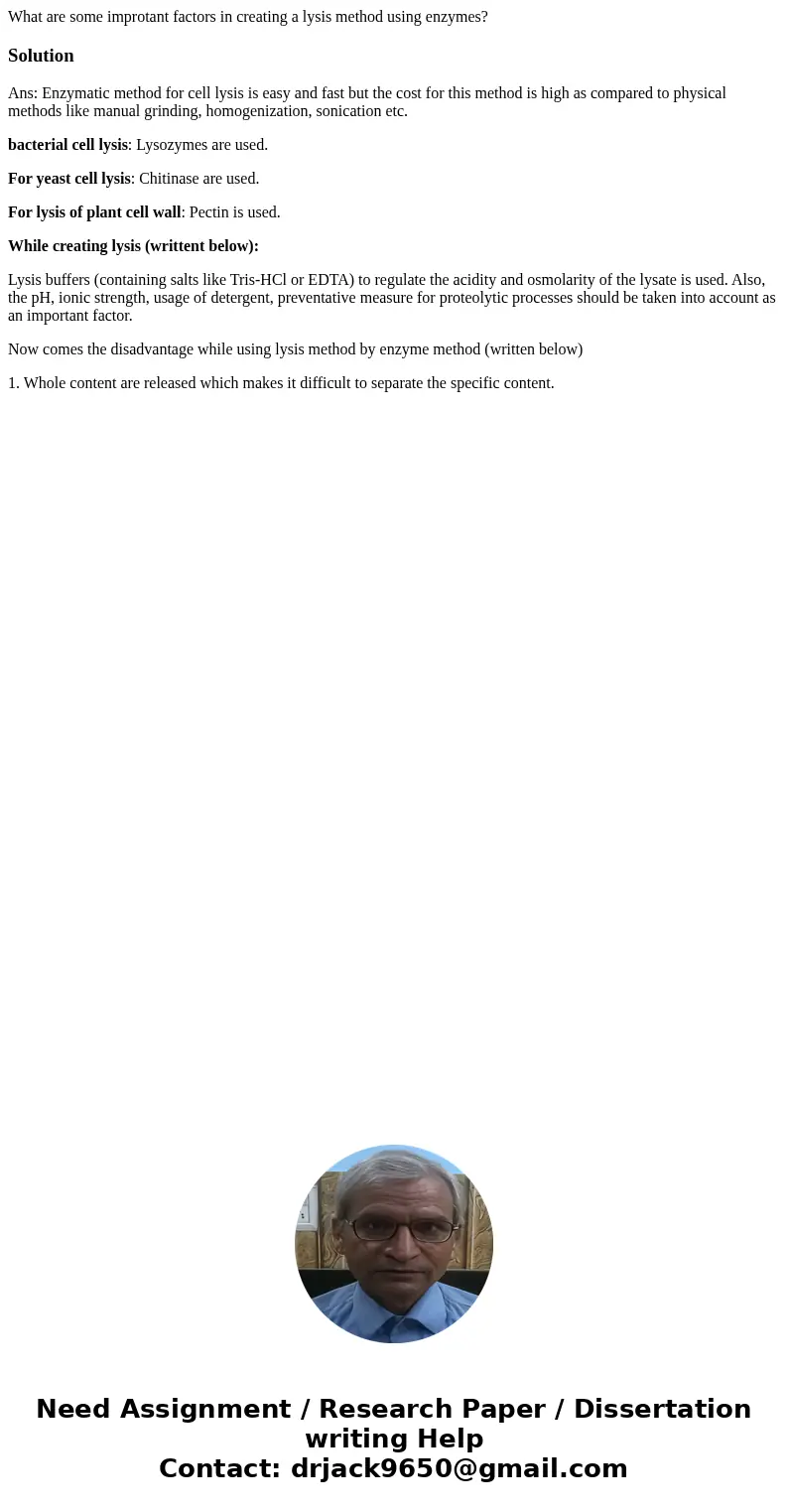 What are some improtant factors in creating a lysis method using enzymes?SolutionAns: Enzymatic method for cell lysis is easy and fast but the cost for this met What are some improtant factors in creating a lysis method using enzymes?SolutionAns: Enzymatic method for cell lysis is easy and fast but the cost for this met