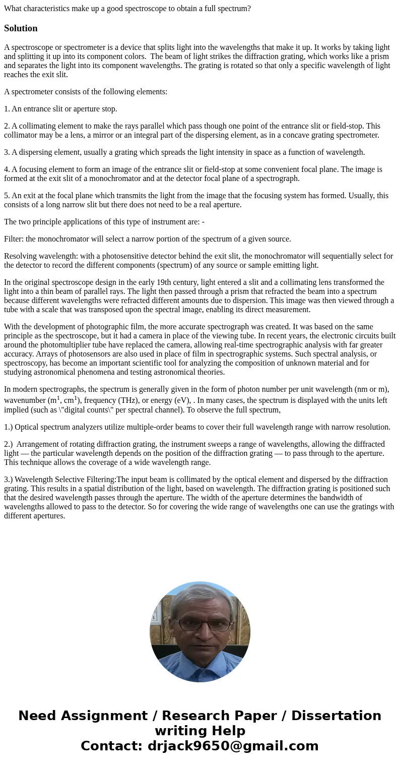 What characteristics make up a good spectroscope to obtain a full spectrum?SolutionA spectroscope or spectrometer is a device that splits light into the wavelen What characteristics make up a good spectroscope to obtain a full spectrum?SolutionA spectroscope or spectrometer is a device that splits light into the wavelen