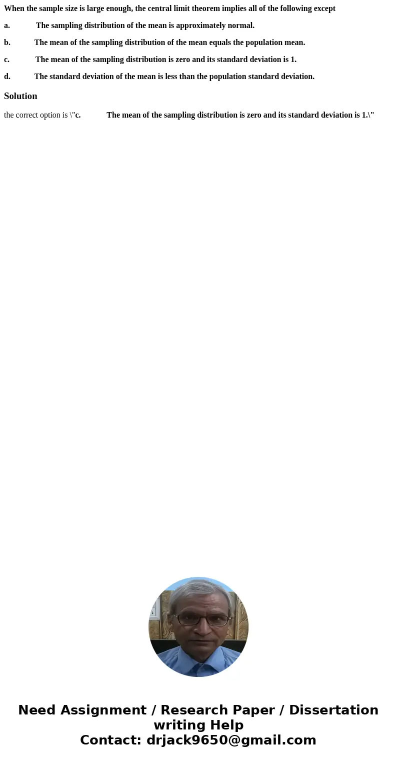 When the sample size is large enough, the central limit theorem implies all of the following except a. The sampling distribution of the mean is approximately no When the sample size is large enough, the central limit theorem implies all of the following except a. The sampling distribution of the mean is approximately no