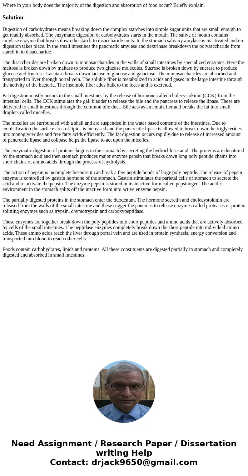 Where in your body does the majority of the digestion and absorption of food occur? Briefly explain.SolutionDigestion of carbohydrates means breaking down the c Where in your body does the majority of the digestion and absorption of food occur? Briefly explain.SolutionDigestion of carbohydrates means breaking down the c