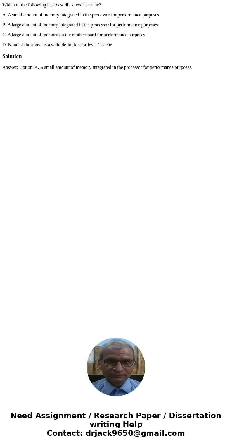 Which of the following best describes level 1 cache? A. A small amount of memory integrated in the processor for performance purposes B. A large amount of memor Which of the following best describes level 1 cache? A. A small amount of memory integrated in the processor for performance purposes B. A large amount of memor