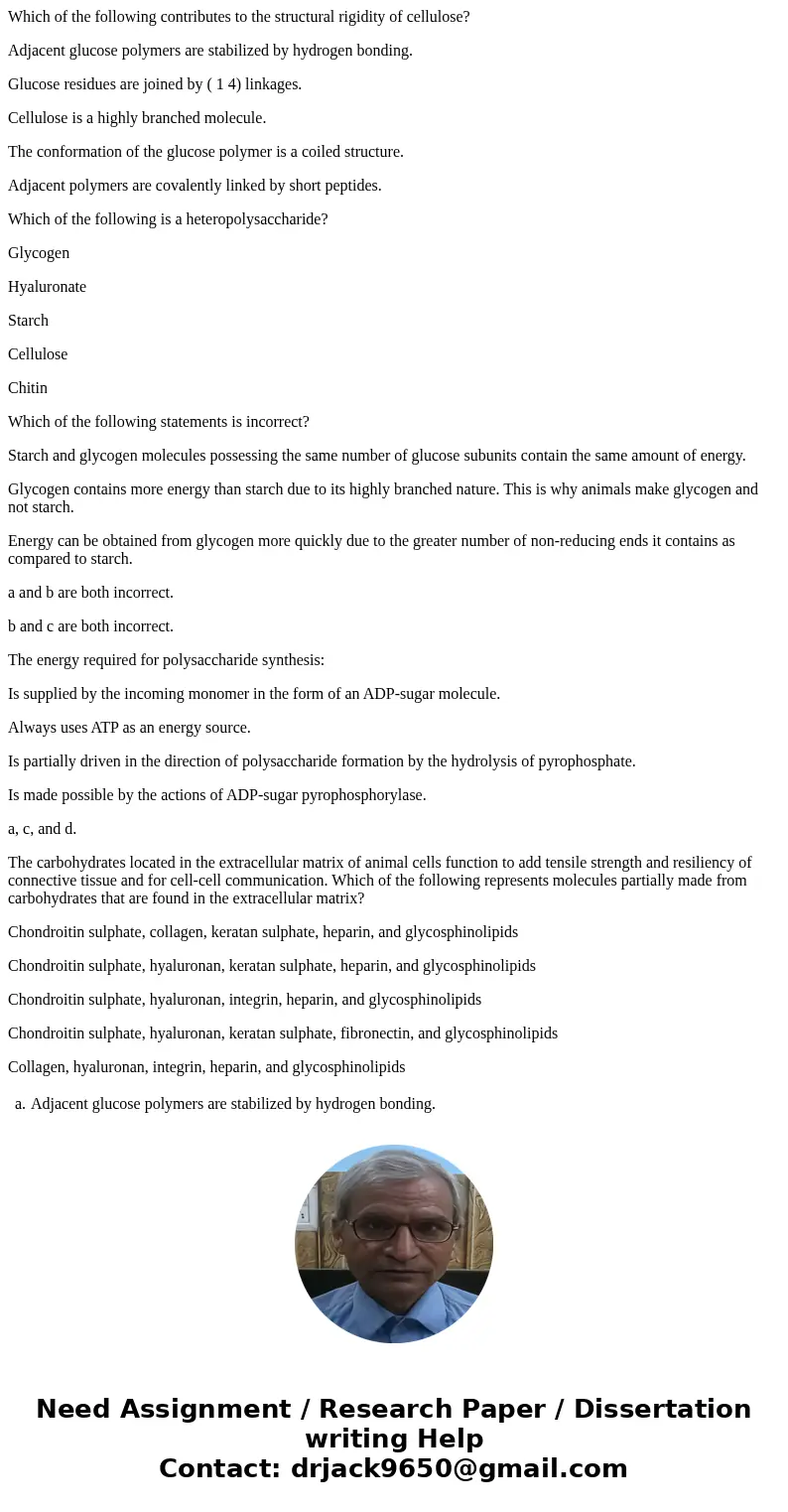 Which of the following contributes to the structural rigidity of cellulose? Adjacent glucose polymers are stabilized by hydrogen bonding. Glucose residues are j