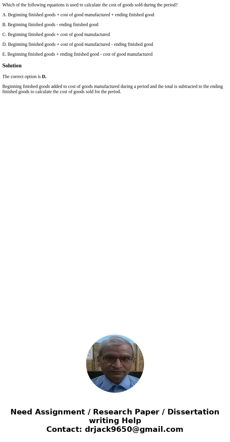 Which of the following equations is used to calculate the cost of goods sold during the period? A. Beginning finished goods + cost of good manufactured + ending Which of the following equations is used to calculate the cost of goods sold during the period? A. Beginning finished goods + cost of good manufactured + ending