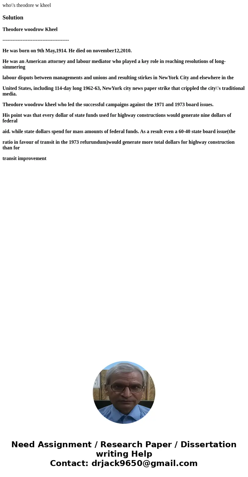 who\'s theodore w kheelSolutionTheodore woodrow Kheel ---------------------------------------- He was born on 9th May,1914. He died on november12,2010. He was a who\'s theodore w kheelSolutionTheodore woodrow Kheel ---------------------------------------- He was born on 9th May,1914. He died on november12,2010. He was a