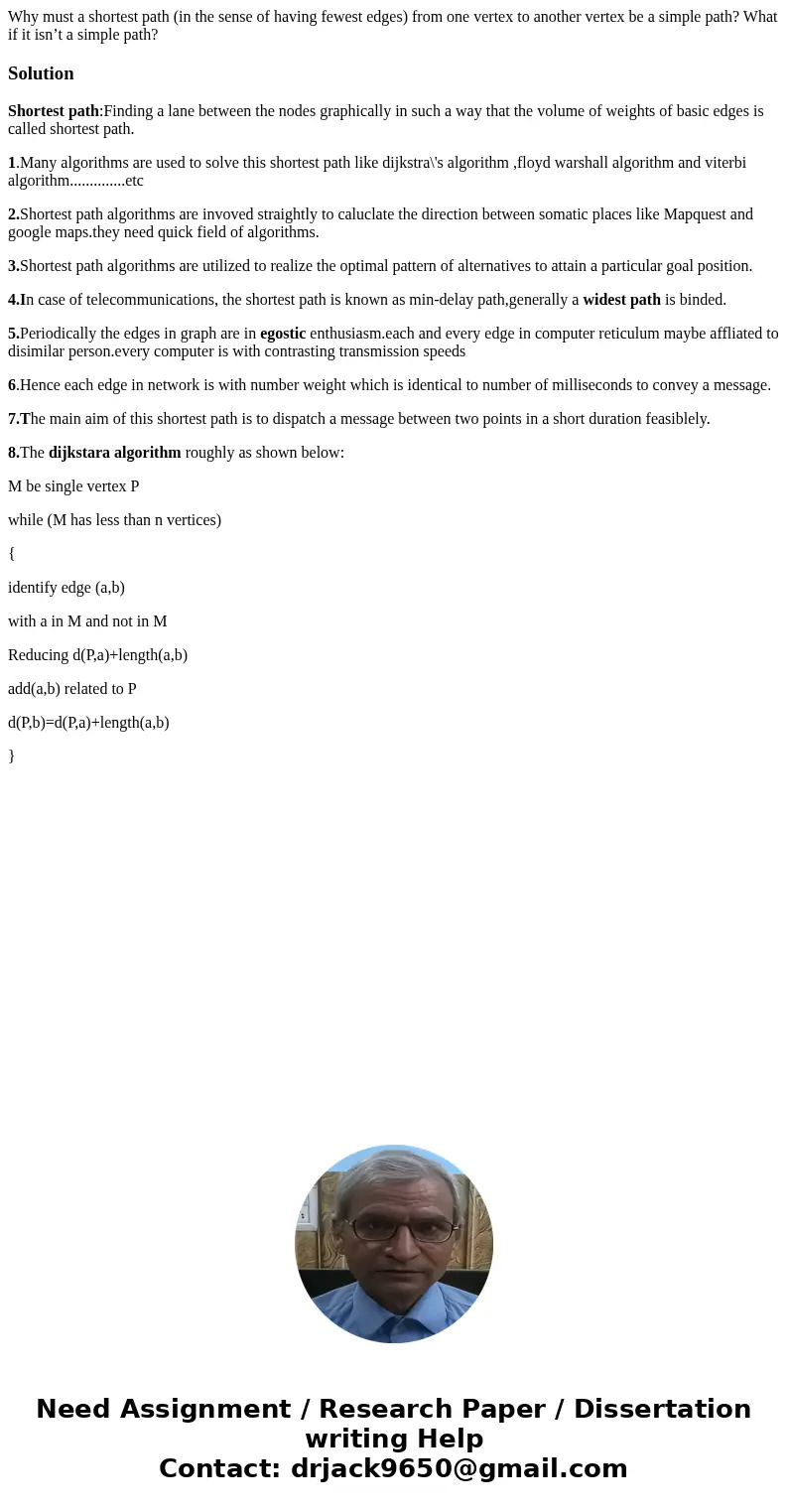 Why must a shortest path (in the sense of having fewest edges) from one vertex to another vertex be a simple path? What if it isn’t a simple path?SolutionShorte Why must a shortest path (in the sense of having fewest edges) from one vertex to another vertex be a simple path? What if it isn’t a simple path?SolutionShorte
