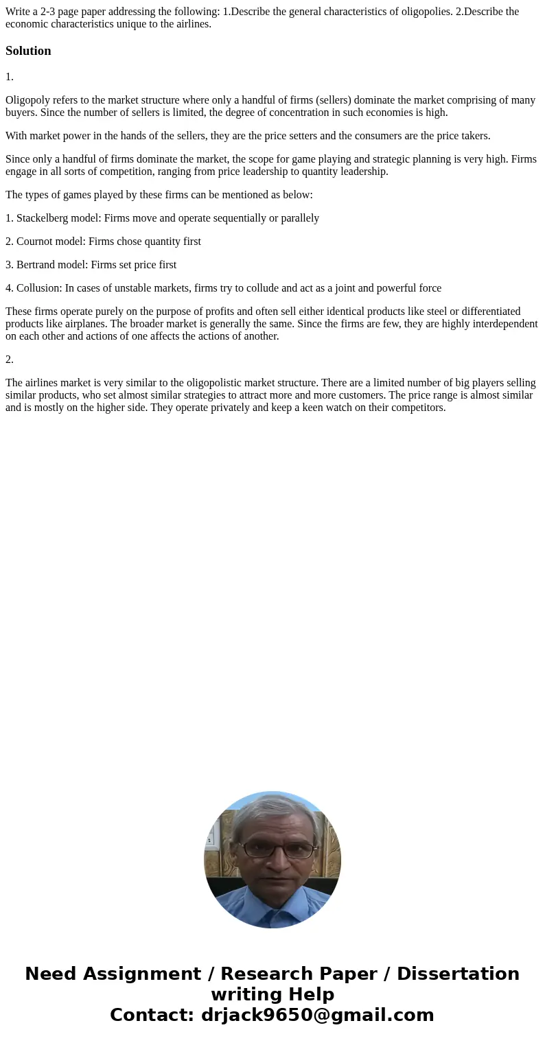 Write a 2-3 page paper addressing the following: 1.Describe the general characteristics of oligopolies. 2.Describe the economic characteristics unique to the ai Write a 2-3 page paper addressing the following: 1.Describe the general characteristics of oligopolies. 2.Describe the economic characteristics unique to the ai
