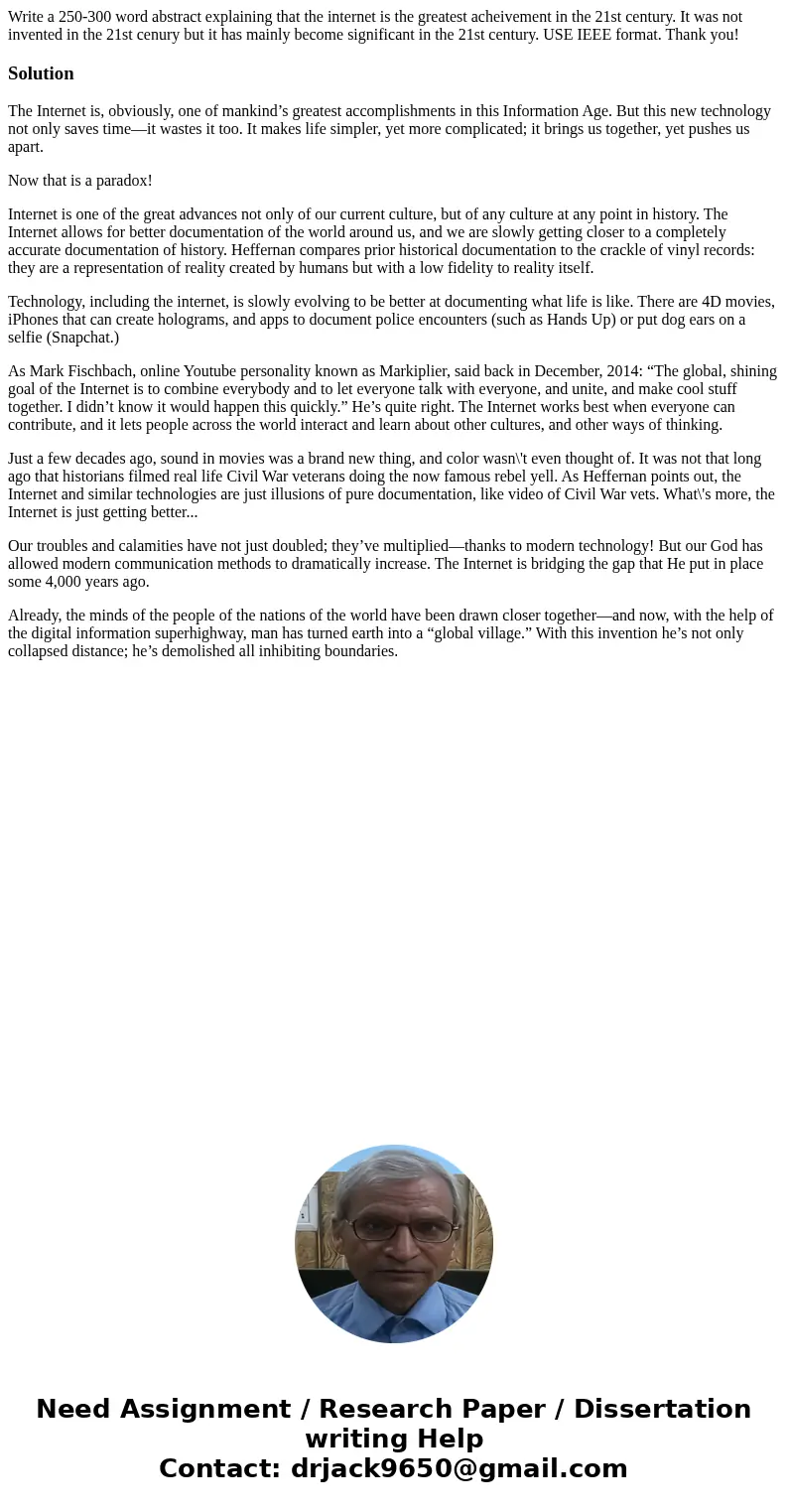 Write a 250-300 word abstract explaining that the internet is the greatest acheivement in the 21st century. It was not invented in the 21st cenury but it has ma Write a 250-300 word abstract explaining that the internet is the greatest acheivement in the 21st century. It was not invented in the 21st cenury but it has ma