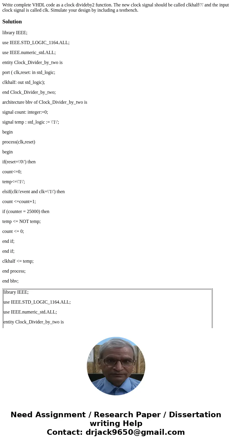 Write complete VHDL code as a clock divideby2 function. The new clock signal should be called clkhalf\'\' and the input clock signal is called clk. Simulate you Write complete VHDL code as a clock divideby2 function. The new clock signal should be called clkhalf\'\' and the input clock signal is called clk. Simulate you