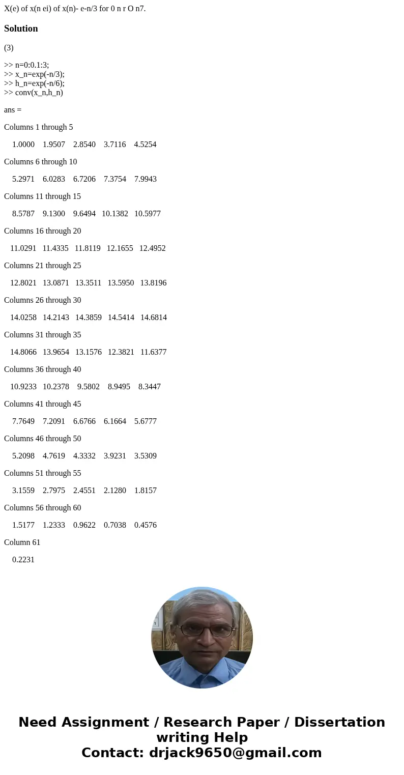 X(e) of x(n ei) of x(n)- e-n/3 for 0 n r O n7. Solution(3) >> n=0:0.1:3; >> x_n=exp(-n/3); >> h_n=exp(-n/6); >> conv(x_n,h_n) ans = Col  X(e) of x(n ei) of x(n)- e-n/3 for 0 n r O n7. Solution(3) >> n=0:0.1:3; >> x_n=exp(-n/3); >> h_n=exp(-n/6); >> conv(x_n,h_n) ans = Col