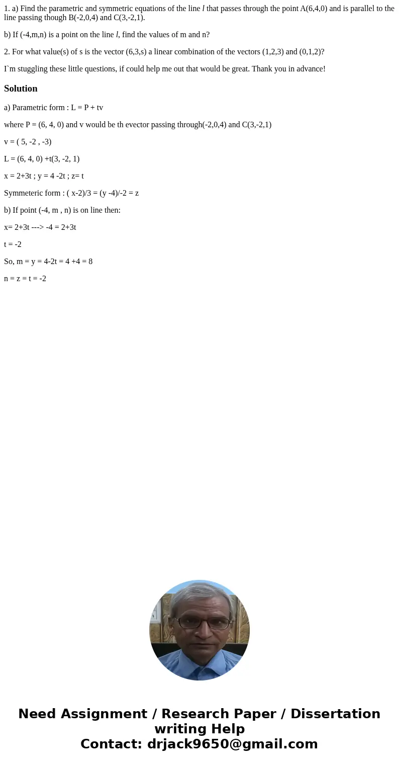 1. a) Find the parametric and symmetric equations of the line l that passes through the point A(6,4,0) and is parallel to the line passing though B(-2,0,4) and  1. a) Find the parametric and symmetric equations of the line l that passes through the point A(6,4,0) and is parallel to the line passing though B(-2,0,4) and