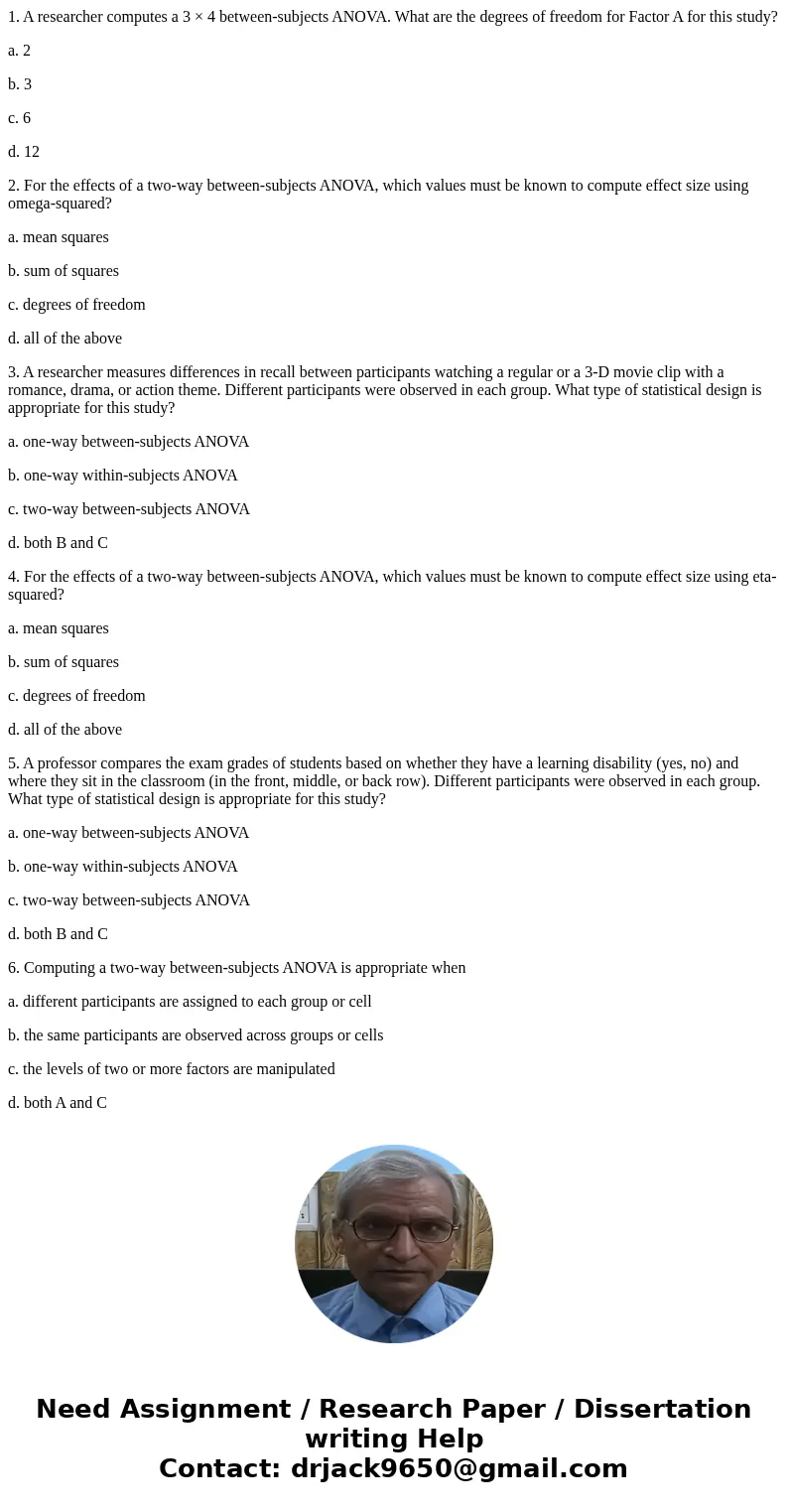 1. A researcher computes a 3 × 4 between-subjects ANOVA. What are the degrees of freedom for Factor A for this study? a. 2 b. 3 c. 6 d. 12 2. For the effects of