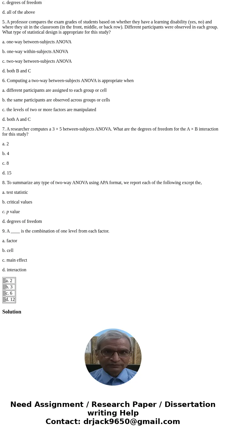1. A researcher computes a 3 × 4 between-subjects ANOVA. What are the degrees of freedom for Factor A for this study? a. 2 b. 3 c. 6 d. 12 2. For the effects of