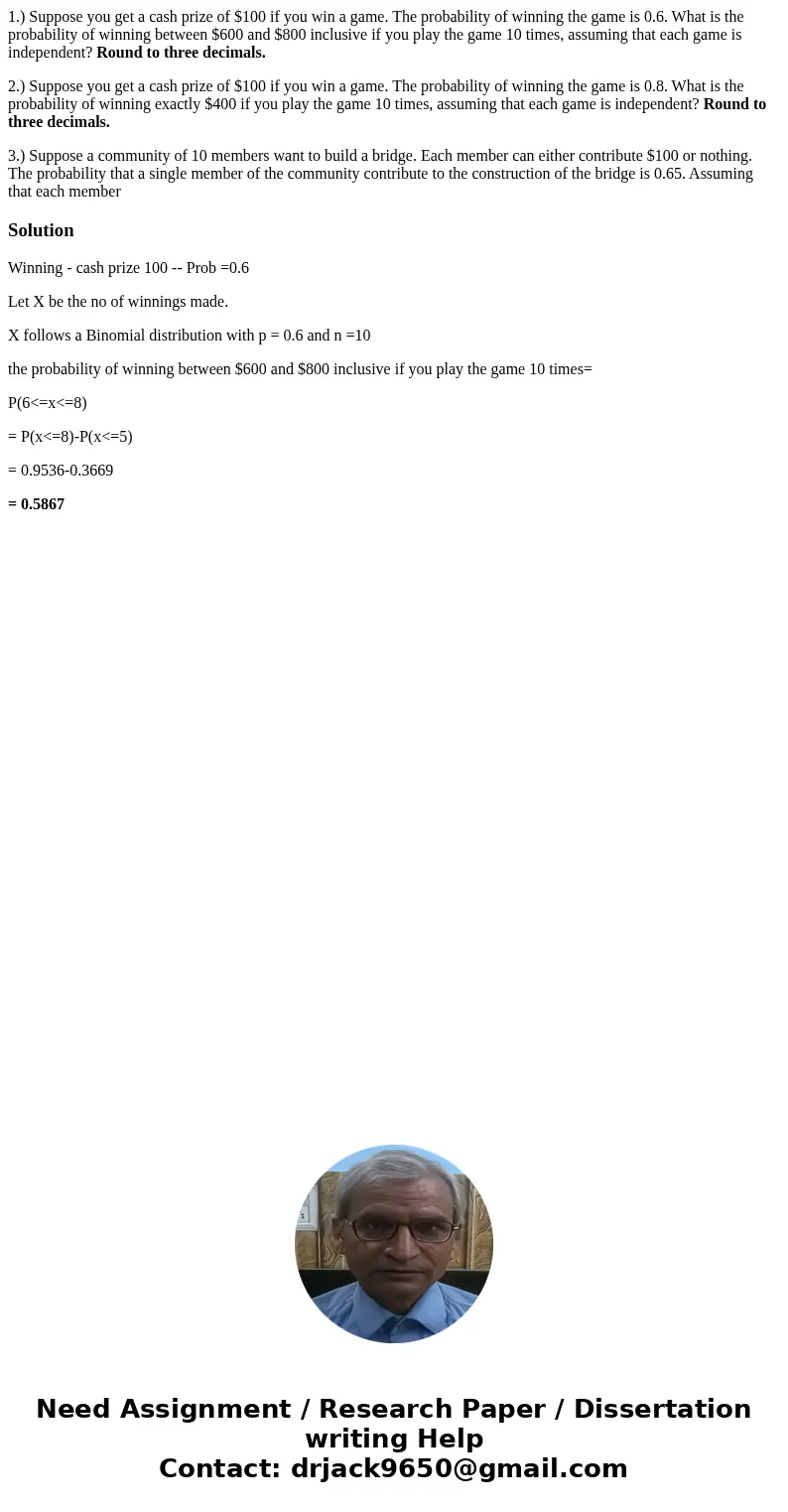 1.) Suppose you get a cash prize of $100 if you win a game. The probability of winning the game is 0.6. What is the probability of winning between $600 and $800 1.) Suppose you get a cash prize of $100 if you win a game. The probability of winning the game is 0.6. What is the probability of winning between $600 and $800