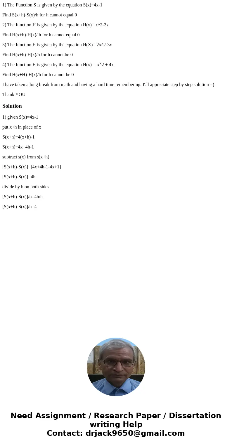 1) The Function S is given by the equation S(x)=4x-1 Find S(x+h)-S(x)/h for h cannot equal 0 2) The function H is given by the equation H(x)= x^2-2x Find H(x+h) 1) The Function S is given by the equation S(x)=4x-1 Find S(x+h)-S(x)/h for h cannot equal 0 2) The function H is given by the equation H(x)= x^2-2x Find H(x+h)