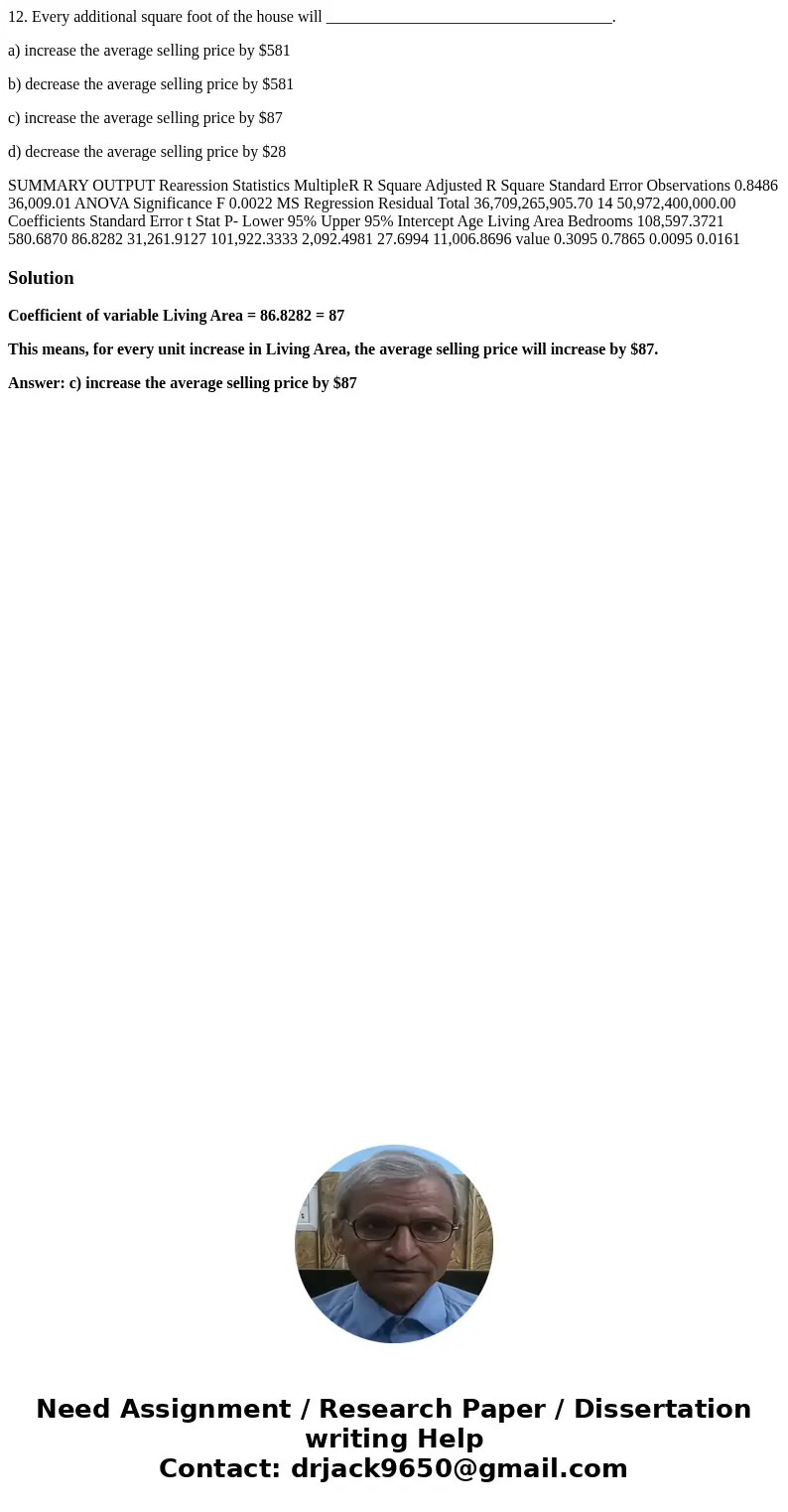 12. Every additional square foot of the house will ____________________________________. a) increase the average selling price by $581 b) decrease the average s 12. Every additional square foot of the house will ____________________________________. a) increase the average selling price by $581 b) decrease the average s