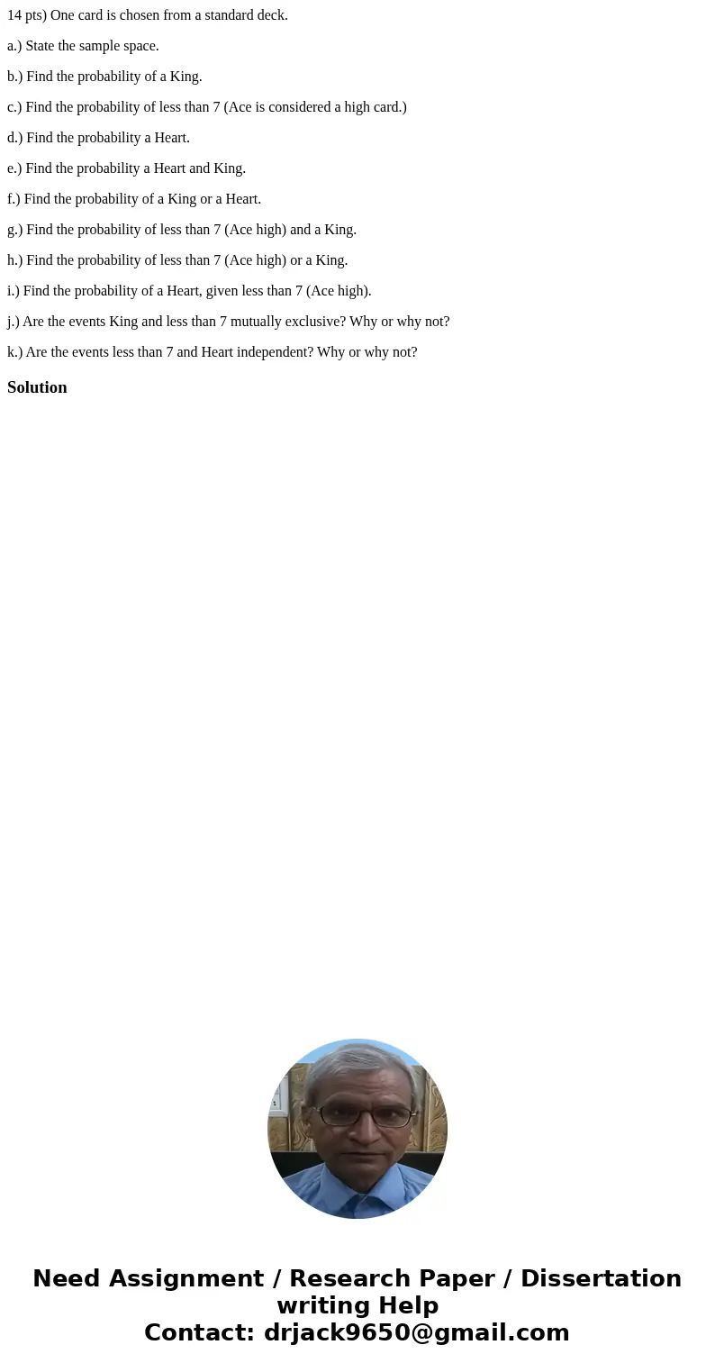 14 pts) One card is chosen from a standard deck. a.) State the sample space. b.) Find the probability of a King. c.) Find the probability of less than 7 (Ace is 14 pts) One card is chosen from a standard deck. a.) State the sample space. b.) Find the probability of a King. c.) Find the probability of less than 7 (Ace is