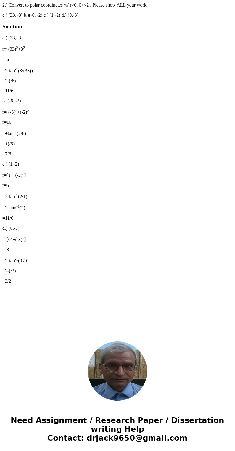 2.) Convert to polar coordinates w/ r>0, 0<<2 . Please show ALL your work. a.) (33, -3) b.)(-6, -2) c.) (1,-2) d.) (0,-3)Solutiona.) (33, -3) r=[(33)2+ 2.) Convert to polar coordinates w/ r>0, 0<<2 . Please show ALL your work. a.) (33, -3) b.)(-6, -2) c.) (1,-2) d.) (0,-3)Solutiona.) (33, -3) r=[(33)2+