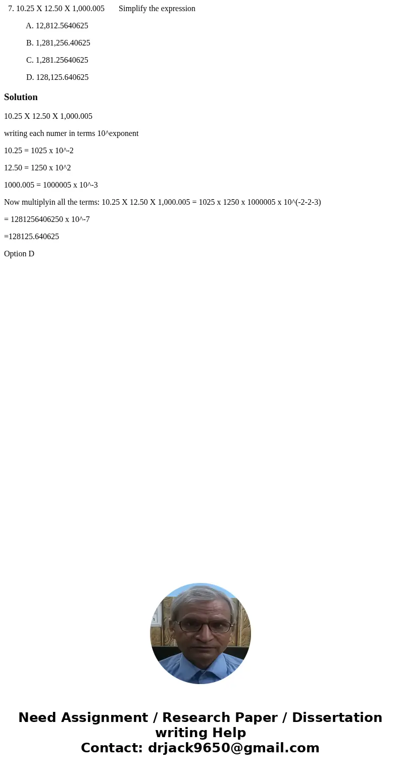 7. 10.25 X 12.50 X 1,000.005 Simplify the expression A. 12,812.5640625 B. 1,281,256.40625 C. 1,281.25640625 D. 128,125.640625Solution10.25 X 12.50 X 1,000.005   7. 10.25 X 12.50 X 1,000.005 Simplify the expression A. 12,812.5640625 B. 1,281,256.40625 C. 1,281.25640625 D. 128,125.640625Solution10.25 X 12.50 X 1,000.005