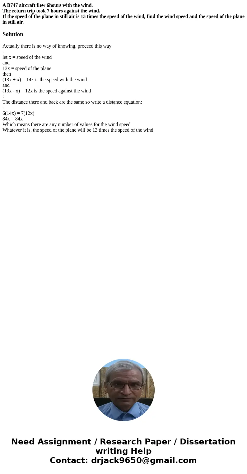 A B747 aircraft flew 6hours with the wind. The return trip took 7 hours against the wind. If the speed of the plane in still air is 13 times the speed of the wi A B747 aircraft flew 6hours with the wind. The return trip took 7 hours against the wind. If the speed of the plane in still air is 13 times the speed of the wi