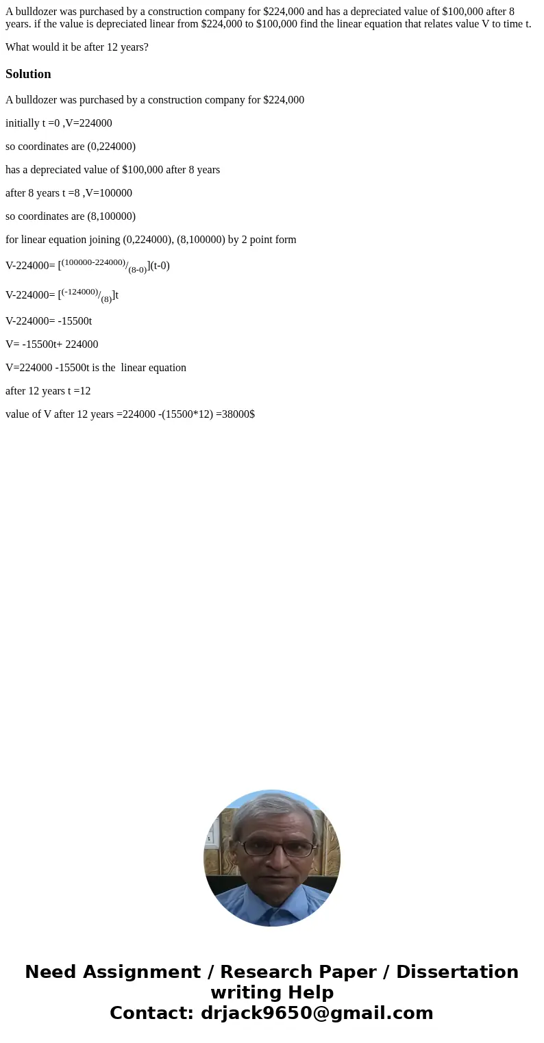 A bulldozer was purchased by a construction company for $224,000 and has a depreciated value of $100,000 after 8 years. if the value is depreciated linear from  A bulldozer was purchased by a construction company for $224,000 and has a depreciated value of $100,000 after 8 years. if the value is depreciated linear from