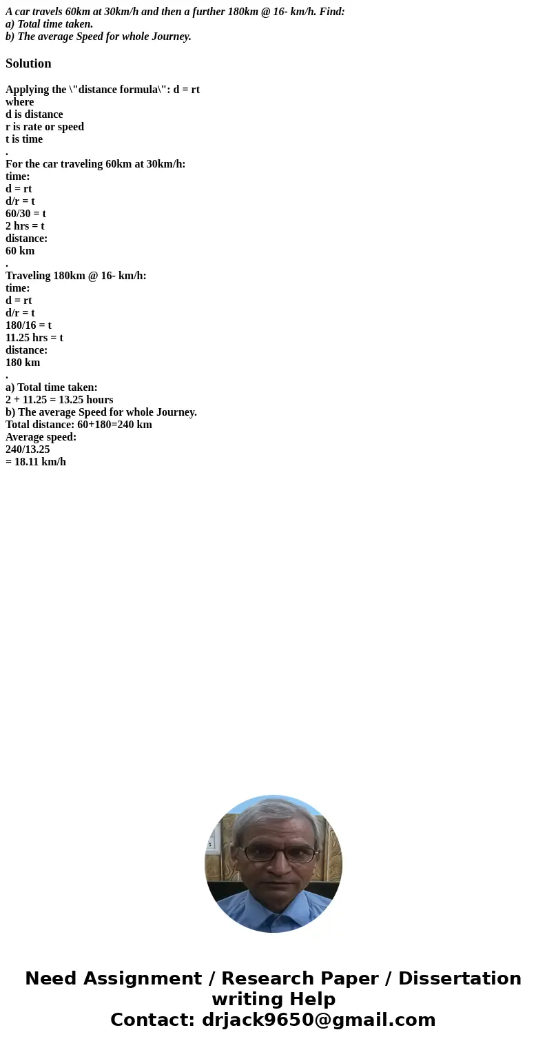 A car travels 60km at 30km/h and then a further 180km @ 16- km/h. Find: a) Total time taken. b) The average Speed for whole Journey.SolutionApplying the \ A car travels 60km at 30km/h and then a further 180km @ 16- km/h. Find: a) Total time taken. b) The average Speed for whole Journey.SolutionApplying the \