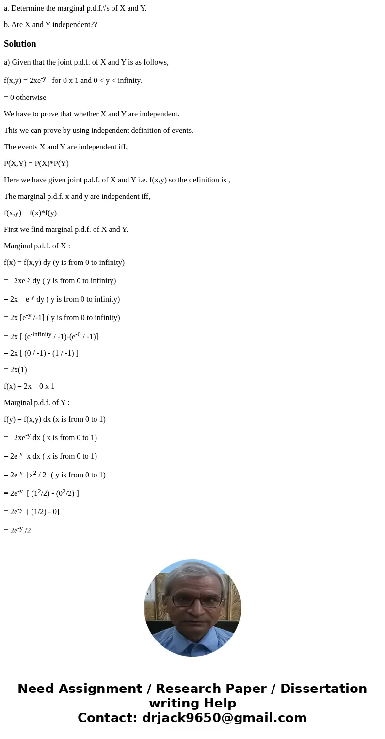 a. Determine the marginal p.d.f.\'s of X and Y. b. Are X and Y independent??Solutiona) Given that the joint p.d.f. of X and Y is as follows, f(x,y) = 2xe-y for  a. Determine the marginal p.d.f.\'s of X and Y. b. Are X and Y independent??Solutiona) Given that the joint p.d.f. of X and Y is as follows, f(x,y) = 2xe-y for
