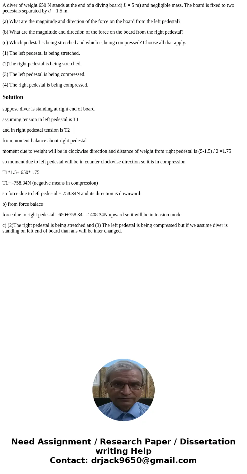 A diver of weight 650 N stands at the end of a diving board( L = 5 m) and negligible mass. The board is fixed to two pedestals separated by d = 1.5 m. (a) What  A diver of weight 650 N stands at the end of a diving board( L = 5 m) and negligible mass. The board is fixed to two pedestals separated by d = 1.5 m. (a) What