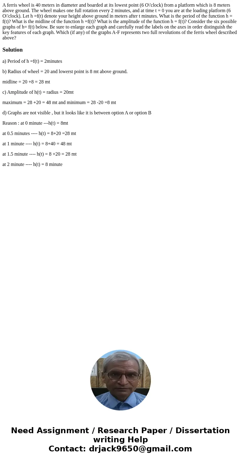 A ferris wheel is 40 meters in diameter and boarded at its lowest point (6 O\'clock) from a platform which is 8 meters above ground. The wheel makes one full r  A ferris wheel is 40 meters in diameter and boarded at its lowest point (6 O\'clock) from a platform which is 8 meters above ground. The wheel makes one full r