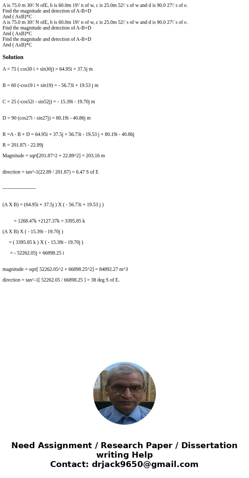 A is 75.0 m 30\' N ofE, b is 60.0m 19\' n of w, c is 25.0m 52\' s of w and d is 90.0 27\' s of e. Find the magnitude and detection of A-B+D And ( AxB)*C A is 75